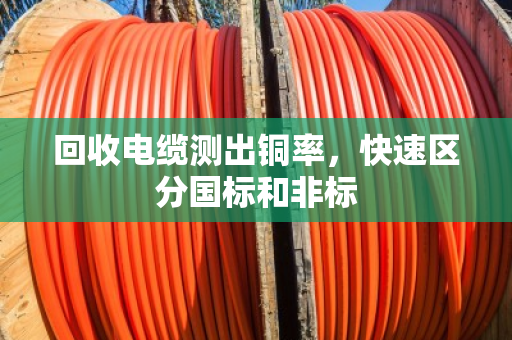 回收电缆测出铜率,快速区分国标和非标 回收电缆测出铜率,快速区分国标和非标