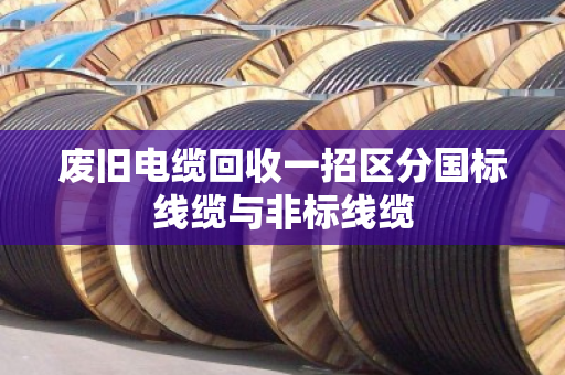 废旧电缆回收一招区分国标线缆与非标线缆