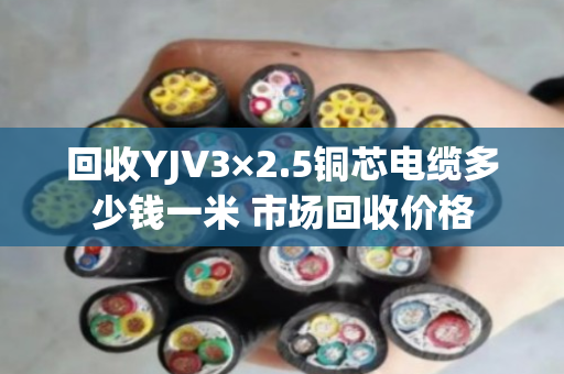 回收YJV3×2.5铜芯电缆多少钱一米 市场回收价格