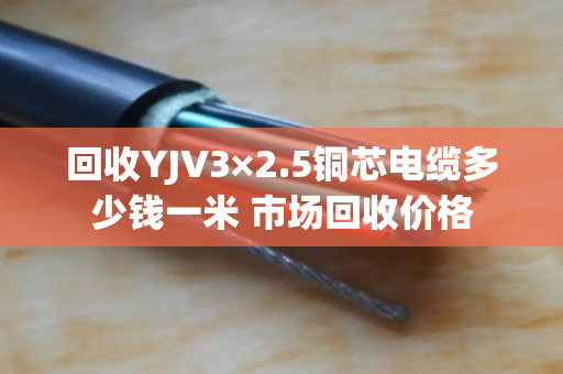 回收YJV3×2.5铜芯电缆多少钱一米 市场回收价格
