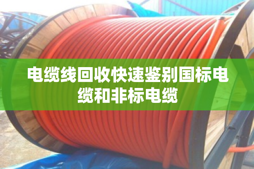 电缆线回收快速鉴别国标电缆和非标电缆 电缆线回收快速鉴别国标电缆和非标电缆