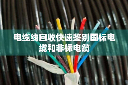 电缆线回收快速鉴别国标电缆和非标电缆