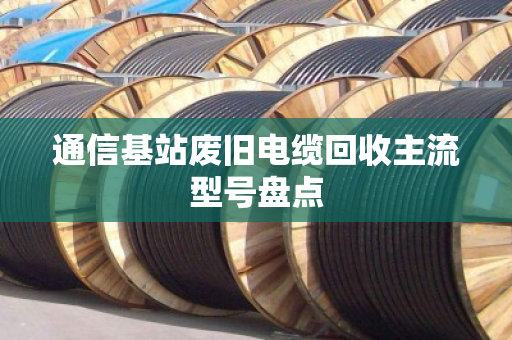 通信基站废旧电缆回收主流型号盘点 通信基站废旧电缆回收主流型号盘点