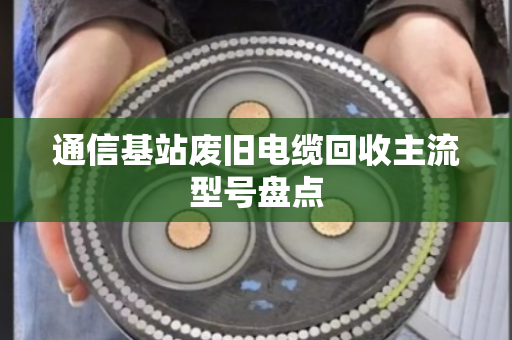 通信基站废旧电缆回收主流型号盘点 通信基站废旧电缆回收主流型号盘点