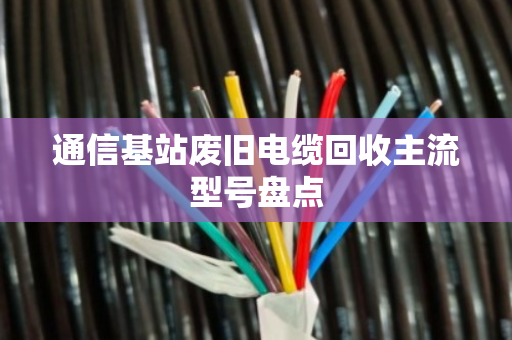 通信基站废旧电缆回收主流型号盘点 通信基站废旧电缆回收主流型号盘点