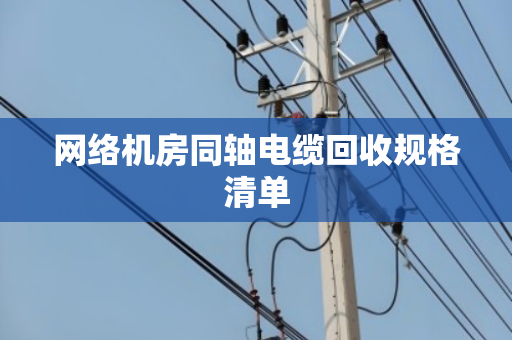 网络机房同轴电缆回收规格清单 网络机房同轴电缆回收规格清单