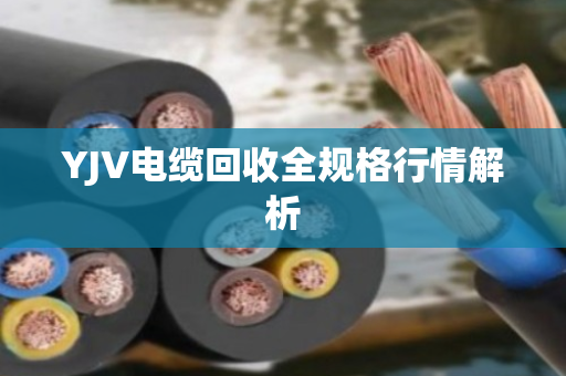 YJV电缆回收全规格行情解析 YJV电缆回收全规格行情解析