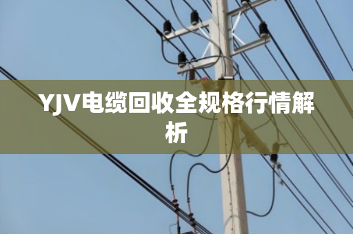 YJV电缆回收全规格行情解析 YJV电缆回收全规格行情解析