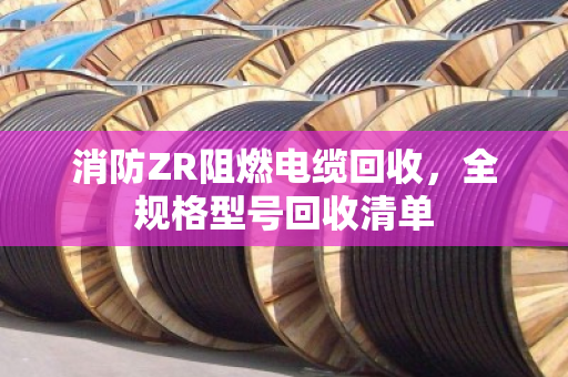 消防ZR阻燃电缆回收,全规格型号回收清单 消防ZR阻燃电缆回收,全规格型号回收清单