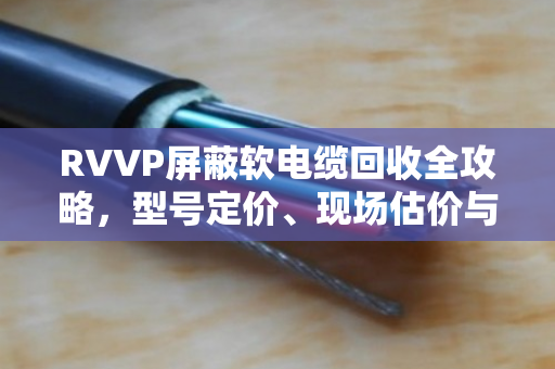 RVVP屏蔽软电缆回收全攻略,型号定价、现场估价与靠谱回收商推荐 RVVP屏蔽软电缆回收全攻略,型号定价、现场估价与靠谱回收商推荐