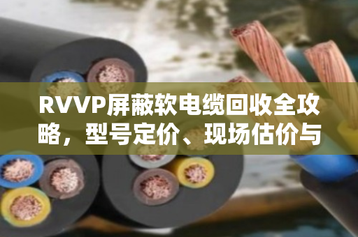 RVVP屏蔽软电缆回收全攻略,型号定价、现场估价与靠谱回收商推荐 RVVP屏蔽软电缆回收全攻略,型号定价、现场估价与靠谱回收商推荐