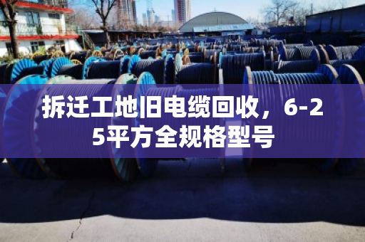 拆迁工地旧电缆回收,6-25平方全规格型号 拆迁工地旧电缆回收,6-25平方全规格型号