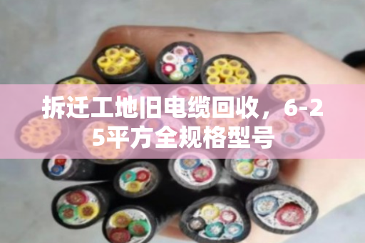 拆迁工地旧电缆回收,6-25平方全规格型号 拆迁工地旧电缆回收,6-25平方全规格型号