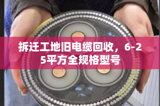 拆迁工地旧电缆回收,6-25平方全规格型号 拆迁工地旧电缆回收,6-25平方全规格型号