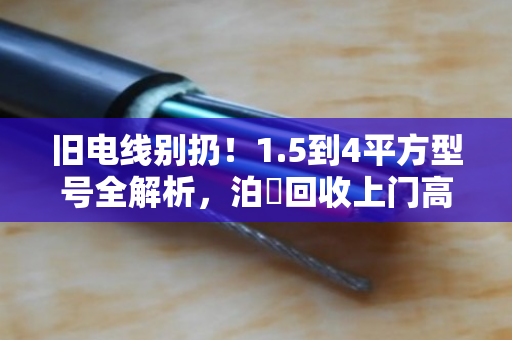 旧电线别扔!1.5到4平方型号全解析,泊祎回收上门高价变现 旧电线别扔!1.5到4平方型号全解析,泊祎回收上门高价变现