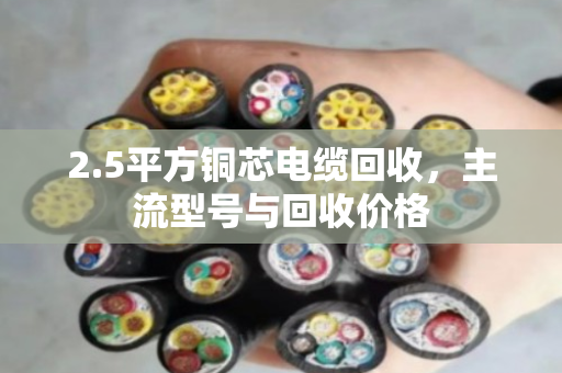 2.5平方铜芯电缆回收,主流型号与回收价格 2.5平方铜芯电缆回收,主流型号与回收价格