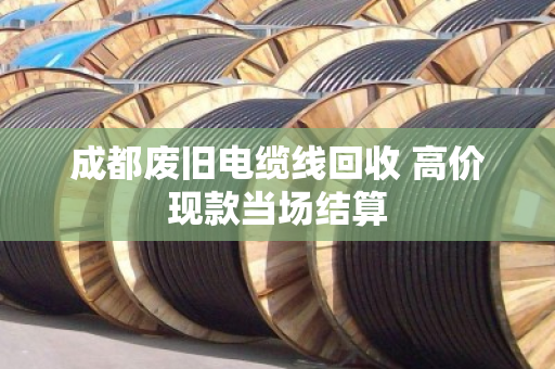 成都废旧电缆线回收 高价现款当场结算 成都废旧电缆线回收 高价现款当场结算