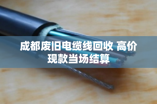 成都废旧电缆线回收 高价现款当场结算