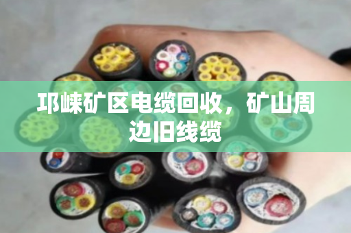 邛崃矿区电缆回收,矿山周边旧线缆 邛崃矿区电缆回收,矿山周边旧线缆