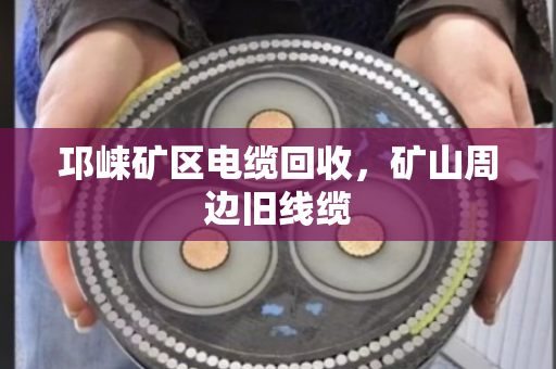 邛崃矿区电缆回收,矿山周边旧线缆 邛崃矿区电缆回收,矿山周边旧线缆