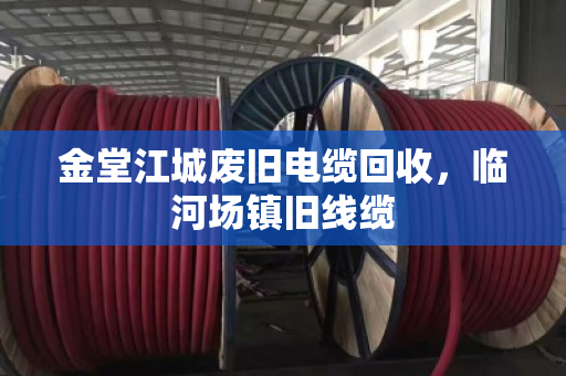 金堂江城废旧电缆回收,临河场镇旧线缆 金堂江城废旧电缆回收,临河场镇旧线缆