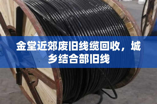 金堂近郊废旧线缆回收,城乡结合部旧线 金堂近郊废旧线缆回收,城乡结合部旧线