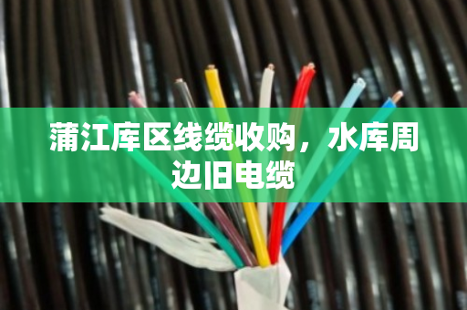 蒲江库区线缆收购,水库周边旧电缆 蒲江库区线缆收购,水库周边旧电缆