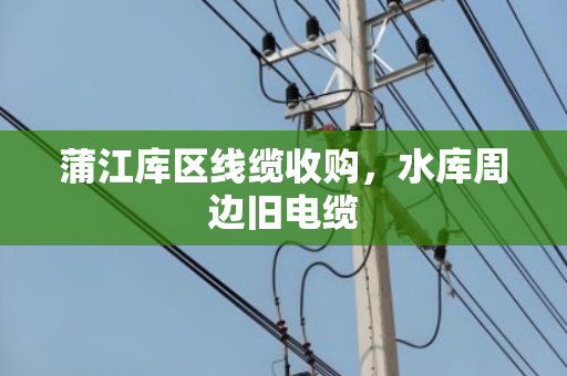 蒲江库区线缆收购,水库周边旧电缆 蒲江库区线缆收购,水库周边旧电缆
