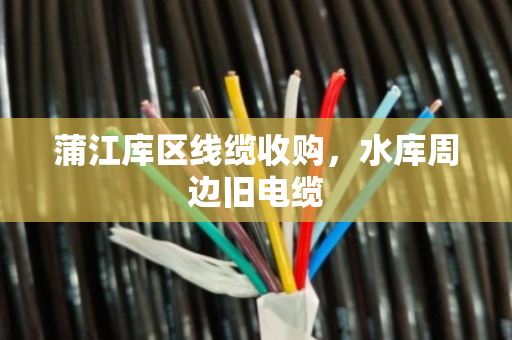 蒲江库区线缆收购，水库周边旧电缆