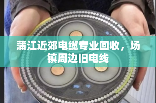 蒲江近郊电缆专业回收，场镇周边旧电线