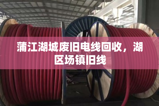 蒲江湖城废旧电线回收，湖区场镇旧线