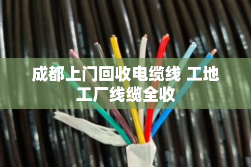 成都上门回收电缆线 工地工厂线缆全收 成都上门回收电缆线 工地工厂线缆全收