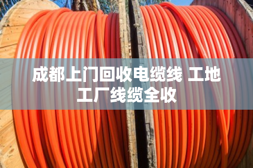 成都上门回收电缆线 工地工厂线缆全收 成都上门回收电缆线 工地工厂线缆全收