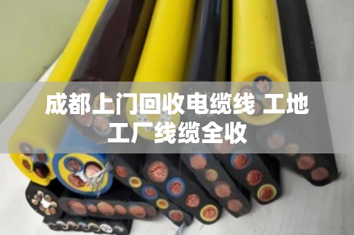 成都上门回收电缆线 工地工厂线缆全收