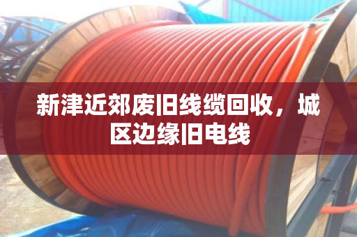 新津近郊废旧线缆回收，城区边缘旧电线