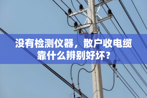 没有检测仪器，散户收电缆靠什么辨别好坏？