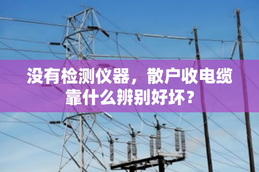 没有检测仪器，散户收电缆靠什么辨别好坏？