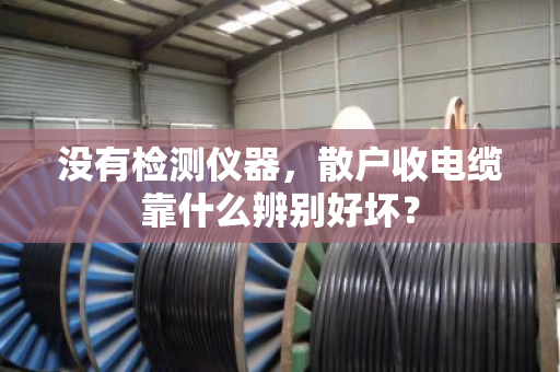 没有检测仪器，散户收电缆靠什么辨别好坏？