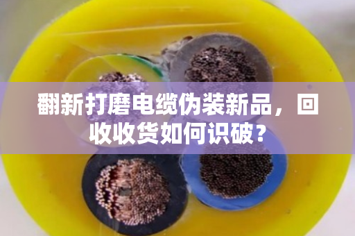 翻新打磨电缆伪装新品,回收收货如何识破? 翻新打磨电缆伪装新品,回收收货如何识破?