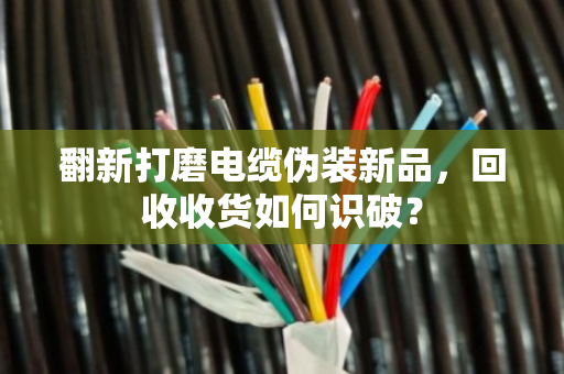 翻新打磨电缆伪装新品,回收收货如何识破? 翻新打磨电缆伪装新品,回收收货如何识破?