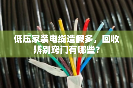 低压家装电缆造假多,回收辨别窍门有哪些? 低压家装电缆造假多,回收辨别窍门有哪些?