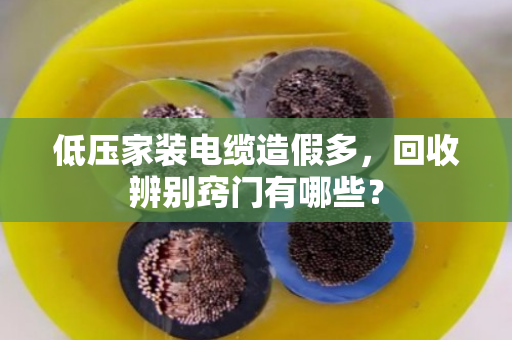 低压家装电缆造假多,回收辨别窍门有哪些? 低压家装电缆造假多,回收辨别窍门有哪些?