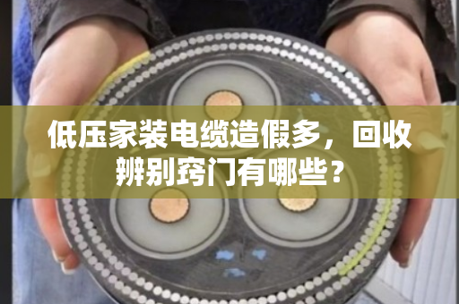 低压家装电缆造假多，回收辨别窍门有哪些？