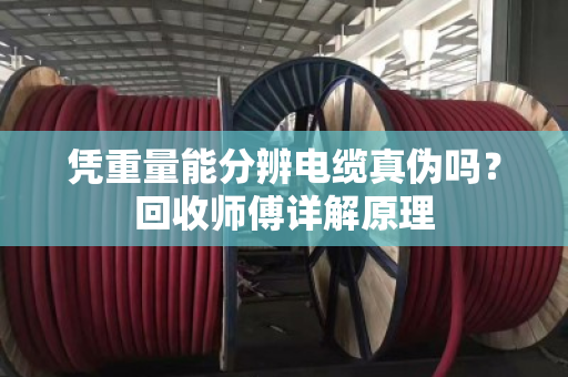 凭重量能分辨电缆真伪吗?回收师傅详解原理 凭重量能分辨电缆真伪吗?回收师傅详解原理