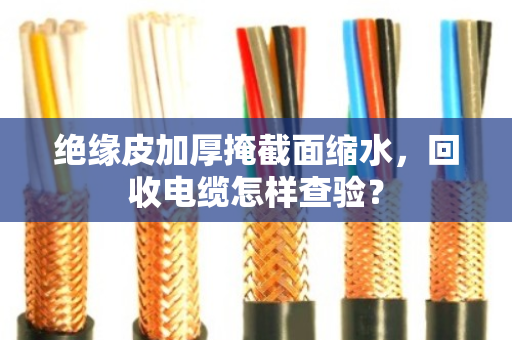 绝缘皮加厚掩截面缩水,回收电缆怎样查验? 绝缘皮加厚掩截面缩水,回收电缆怎样查验?