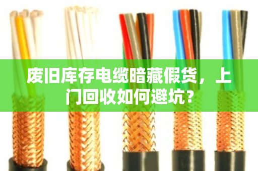 废旧库存电缆暗藏假货,上门回收如何避坑? 废旧库存电缆暗藏假货,上门回收如何避坑?