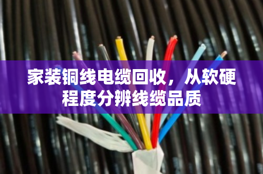 家装铜线电缆回收,从软硬程度分辨线缆品质 家装铜线电缆回收,从软硬程度分辨线缆品质