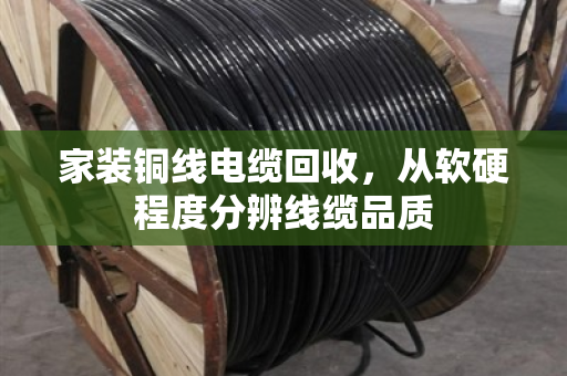 家装铜线电缆回收,从软硬程度分辨线缆品质 家装铜线电缆回收,从软硬程度分辨线缆品质