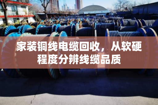 家装铜线电缆回收,从软硬程度分辨线缆品质 家装铜线电缆回收,从软硬程度分辨线缆品质