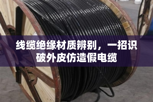 线缆绝缘材质辨别,一招识破外皮仿造假电缆 线缆绝缘材质辨别,一招识破外皮仿造假电缆